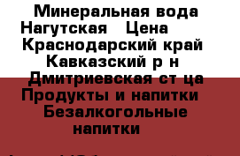 Минеральная вода Нагутская › Цена ­ 20 - Краснодарский край, Кавказский р-н, Дмитриевская ст-ца Продукты и напитки » Безалкогольные напитки   